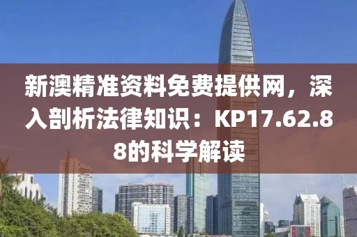新澳精准资料免费提供网，深入剖析法律知识：KP17.62.88的科学解读