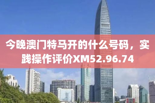 今晚澳门特马开的什么号码，实践操作评价XM52.96.74