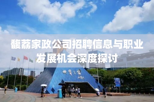 馥荔家政公司招聘信息与职业发展机会深度探讨