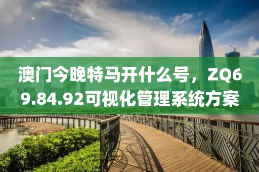 澳门今晚特马开什么号，ZQ69.84.92可视化管理系统方案