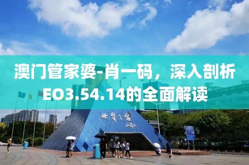 澳门管家婆-肖一码，深入剖析EO3.54.14的全面解读