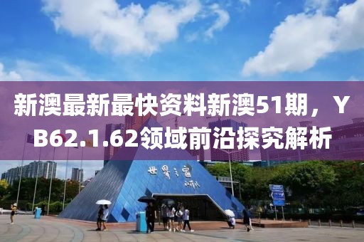 新澳最新最快资料新澳51期，YB62.1.62领域前沿探究解析