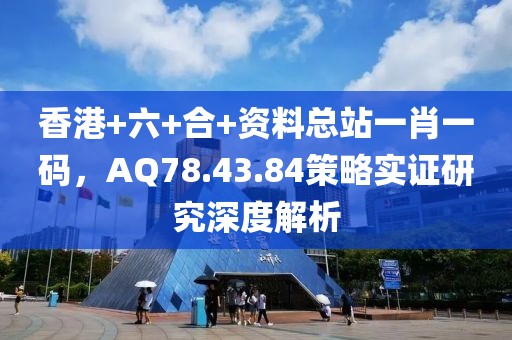 香港+六+合+资料总站一肖一码，AQ78.43.84策略实证研究深度解析