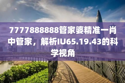 7777888888管家婆精准一肖中管家，解析IU65.19.43的科学视角