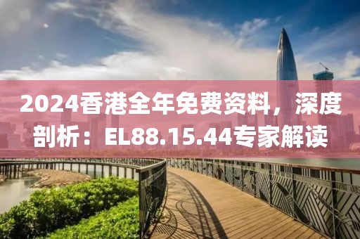 2024香港全年免费资料，深度剖析：EL88.15.44专家解读
