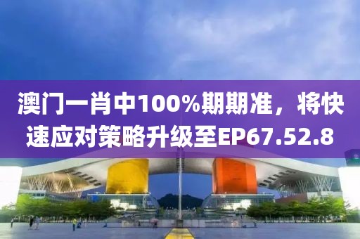 澳门一肖中100%期期准，将快速应对策略升级至EP67.52.8
