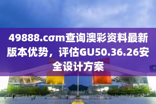 49888.cσm查询澳彩资料最新版本优势，评估GU50.36.26安全设计方案