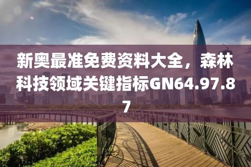 新奥最准免费资料大全，森林科技领域关键指标GN64.97.87