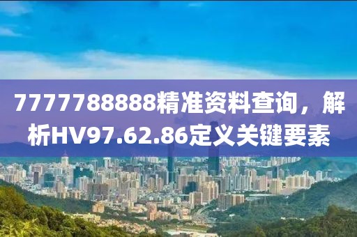 7777788888精准资料查询，解析HV97.62.86定义关键要素