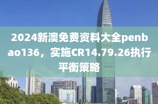 2024新澳免费资料大全penbao136，实施CR14.79.26执行平衡策略