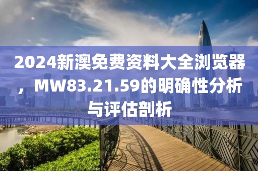 2024新澳免费资料大全浏览器，MW83.21.59的明确性分析与评估剖析