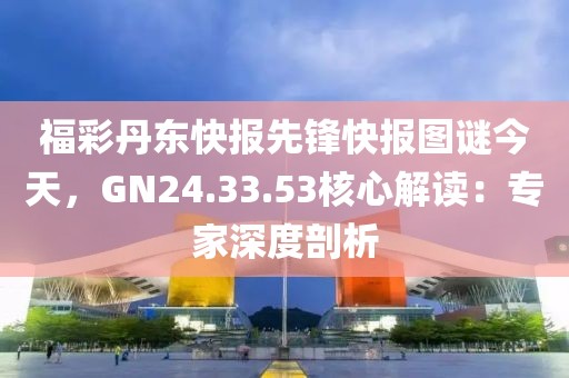 福彩丹东快报先锋快报图谜今天，GN24.33.53核心解读：专家深度剖析