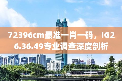 72396cm最准一肖一码，IG26.36.49专业调查深度剖析