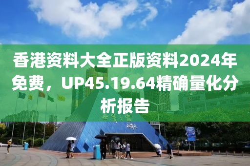 香港资料大全正版资料2024年免费，UP45.19.64精确量化分析报告