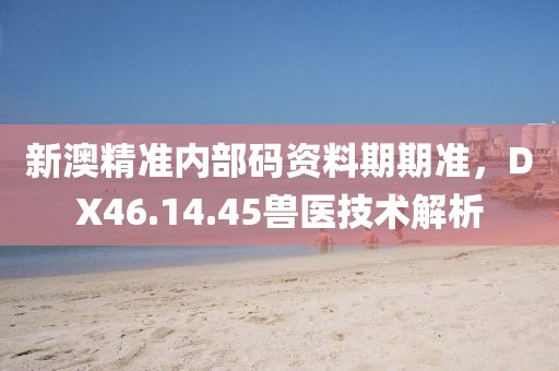 新澳精准内部码资料期期准，DX46.14.45兽医技术解析