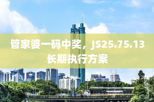 管家婆一码中奖，JS25.75.13长期执行方案