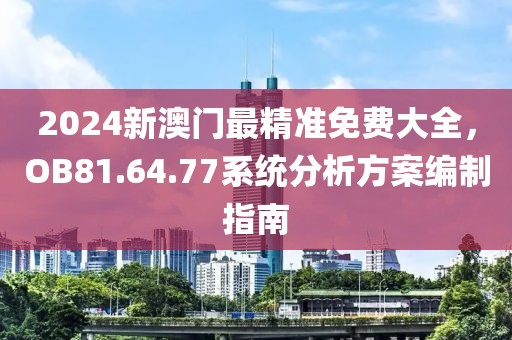 2024新澳门最精准免费大全，OB81.64.77系统分析方案编制指南