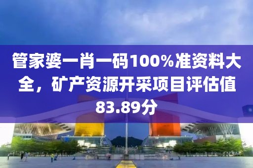 管家婆一肖一码100%准资料大全，矿产资源开采项目评估值83.89分
