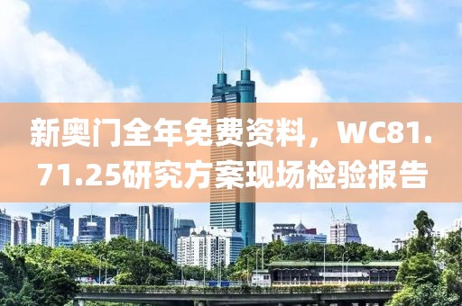 新奥门全年免费资料，WC81.71.25研究方案现场检验报告