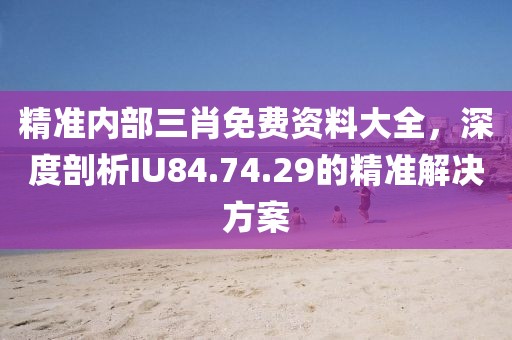 精准内部三肖免费资料大全，深度剖析IU84.74.29的精准解决方案