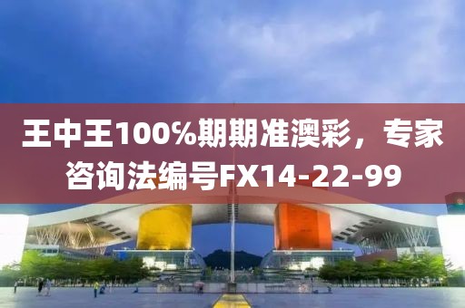 王中王100℅期期准澳彩，专家咨询法编号FX14-22-99