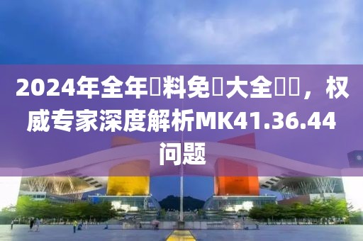 2024年全年資料免費大全優勢，权威专家深度解析MK41.36.44问题