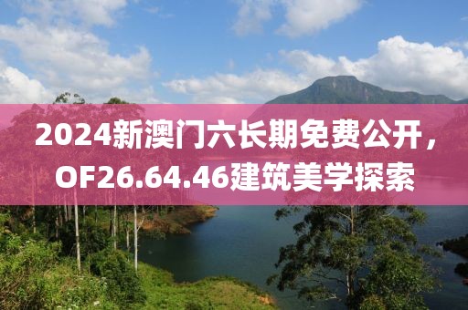2024新澳门六长期免费公开，OF26.64.46建筑美学探索