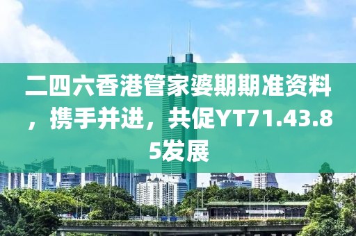 二四六香港管家婆期期准资料，携手并进，共促YT71.43.85发展