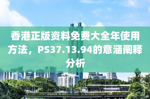 香港正版资料免费大全年使用方法，PS37.13.94的意涵阐释分析