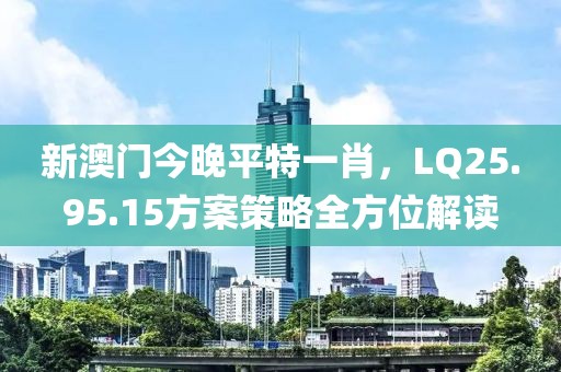 新澳门今晚平特一肖，LQ25.95.15方案策略全方位解读