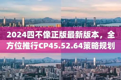 2024四不像正版最新版本，全方位推行CP45.52.64策略规划