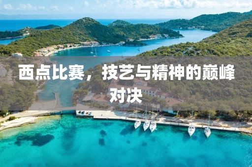 西点比赛，技艺与精神的巅峰对决