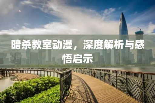 暗杀教室动漫，深度解析与感悟启示