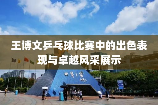 王博文乒乓球比赛中的出色表现与卓越风采展示