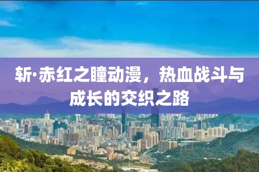 斩·赤红之瞳动漫，热血战斗与成长的交织之路