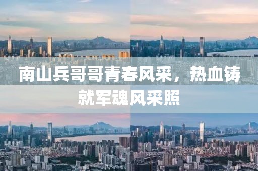 南山兵哥哥青春风采，热血铸就军魂风采照