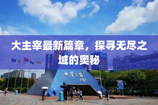 大主宰最新篇章，探寻无尽之域的奥秘