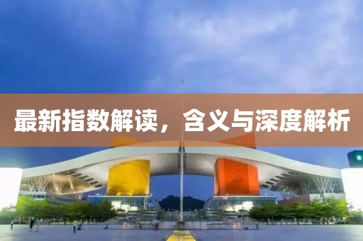最新指数解读，含义与深度解析
