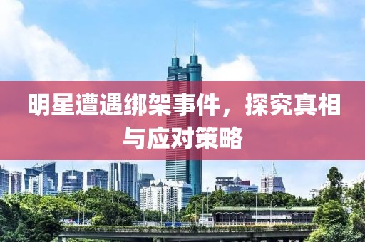 明星遭遇绑架事件，探究真相与应对策略