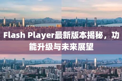 Flash Player最新版本揭秘，功能升级与未来展望