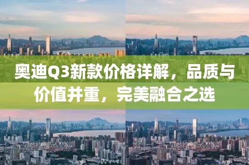 奥迪Q3新款价格详解，品质与价值并重，完美融合之选