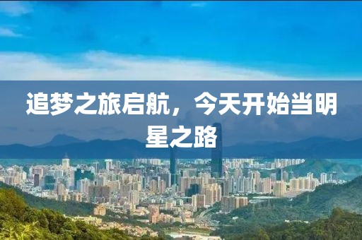 追梦之旅启航，今天开始当明星之路