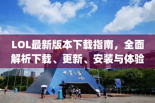 LOL最新版本下载指南，全面解析下载、更新、安装与体验