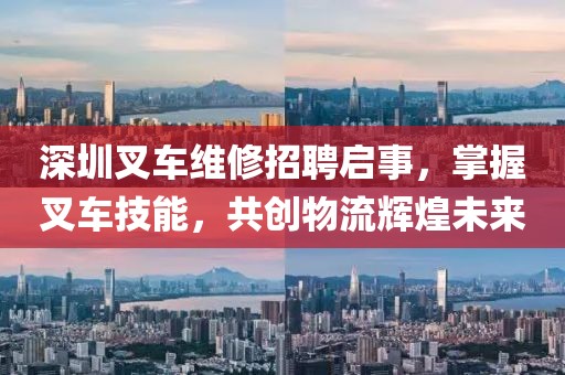 深圳叉车维修招聘启事，掌握叉车技能，共创物流辉煌未来
