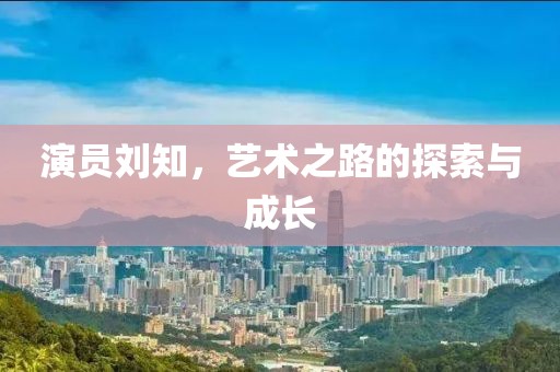 演员刘知，艺术之路的探索与成长