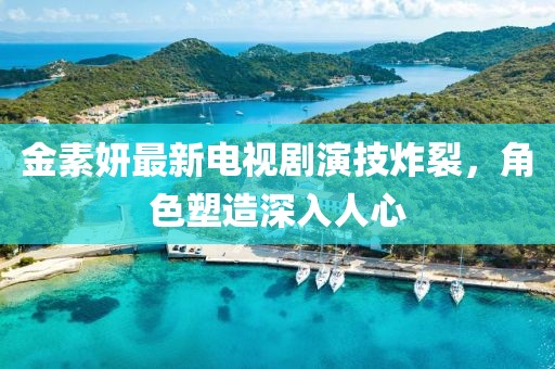 金素妍最新电视剧演技炸裂，角色塑造深入人心