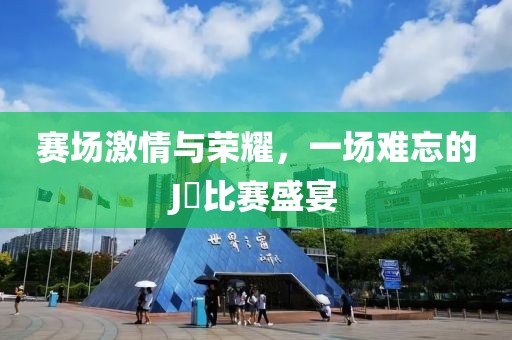 赛场激情与荣耀，一场难忘的J亅比赛盛宴