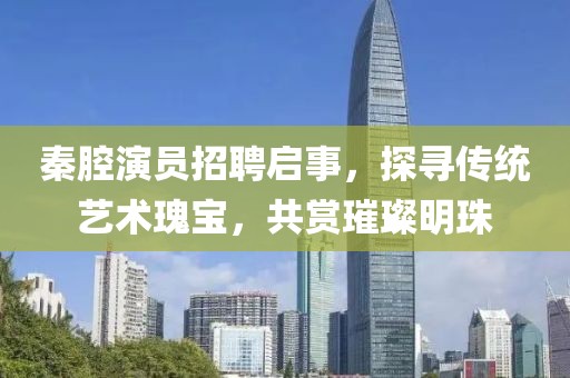 秦腔演员招聘启事，探寻传统艺术瑰宝，共赏璀璨明珠