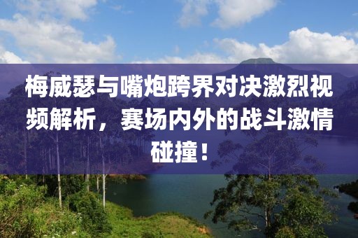 梅威瑟与嘴炮跨界对决激烈视频解析，赛场内外的战斗激情碰撞！