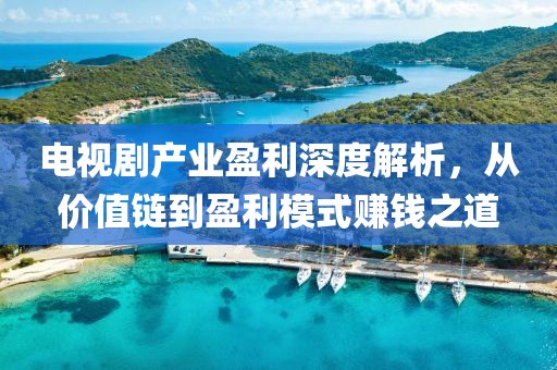 电视剧产业盈利深度解析，从价值链到盈利模式赚钱之道